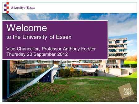 Welcome to the University of Essex Vice-Chancellor, Professor Anthony Forster Thursday 20 September 2012.