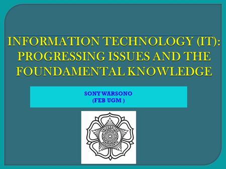 INFORMATION TECHNOLOGY (IT): PROGRESSING ISSUES AND THE FOUNDAMENTAL KNOWLEDGE SONY WARSONO (FEB UGM )