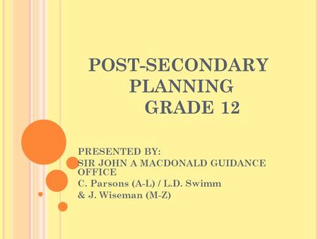 POST-SECONDARY PLANNING GRADE 12 PRESENTED BY: SIR JOHN A MACDONALD GUIDANCE OFFICE C. Parsons (A-L) / L.D. Swimm & J. Wiseman (M-Z)