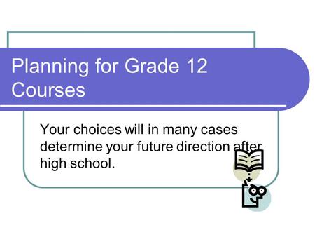 Planning for Grade 12 Courses Your choices will in many cases determine your future direction after high school.