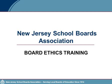 New Jersey School Boards Association – Serving Local Boards of Education Since 1914 New Jersey School Boards Association BOARD ETHICS TRAINING.