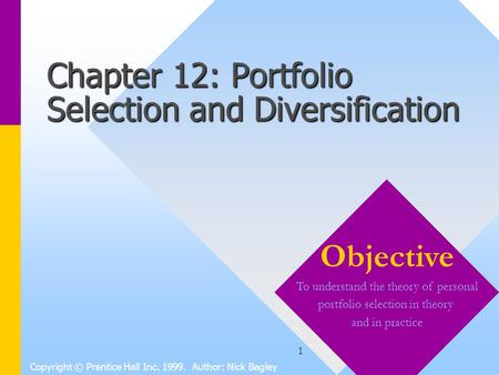 1 Chapter 12: Portfolio Selection and Diversification Copyright © Prentice Hall Inc. 1999. Author: Nick Bagley Objective To understand the theory of personal.