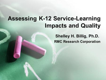 Assessing K-12 Service-Learning Impacts and Quality Shelley H. Billig, Ph.D. RMC Research Corporation.