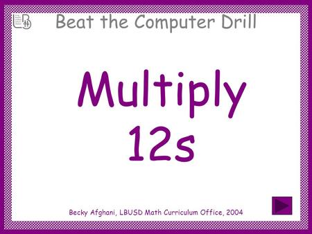 Beat the Computer Drill Multiply 12s Becky Afghani, LBUSD Math Curriculum Office, 2004.