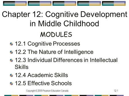 Copyright © 2009 Pearson Education Canada12-1 Chapter 12: Cognitive Development in Middle Childhood 12.1 Cognitive Processes 12.2 The Nature of Intelligence.
