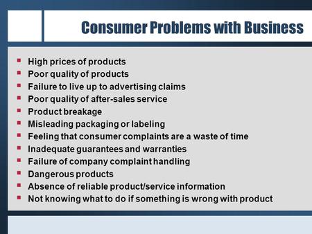 Consumer Problems with Business  High prices of products  Poor quality of products  Failure to live up to advertising claims  Poor quality of after-sales.