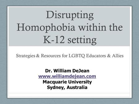 Disrupting Homophobia within the K-12 setting Strategies & Resources for LGBTQ Educators & Allies Dr. William DeJean www.williamdejean.com www.williamdejean.com.