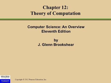 Copyright © 2012 Pearson Education, Inc. Chapter 12: Theory of Computation Computer Science: An Overview Eleventh Edition by J. Glenn Brookshear.