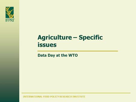 INTERNATIONAL FOOD POLICY RESEARCH INSTITUTE Agriculture – Specific issues Data Day at the WTO.