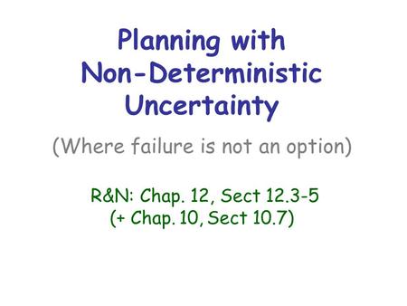 Planning with Non-Deterministic Uncertainty (Where failure is not an option) R&N: Chap. 12, Sect 12.3-5 (+ Chap. 10, Sect 10.7)