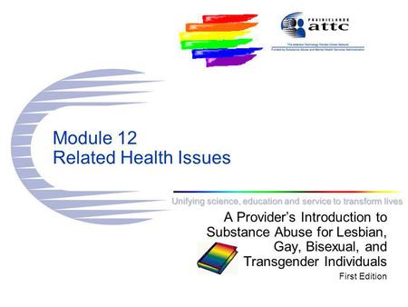 Unifying science, education and service to transform lives Module 12 Related Health Issues A Provider’s Introduction to Substance Abuse for Lesbian, Gay,