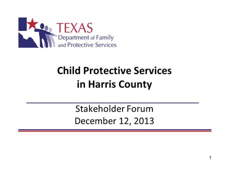 1 Child Protective Services in Harris County Stakeholder Forum December 12, 2013.