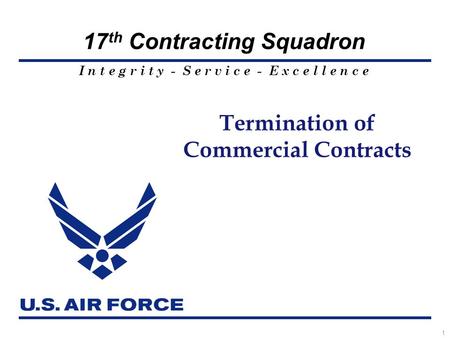 I n t e g r i t y - S e r v i c e - E x c e l l e n c e 17 th Contracting Squadron 1 Termination of Commercial Contracts.