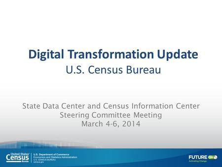 State Data Center and Census Information Center Steering Committee Meeting March 4-6, 2014 Digital Transformation Update U.S. Census Bureau.