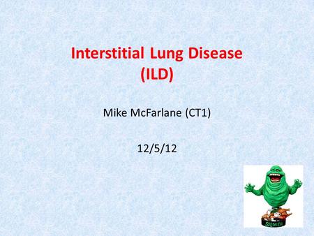 Interstitial Lung Disease (ILD) Mike McFarlane (CT1) 12/5/12 SLIME.