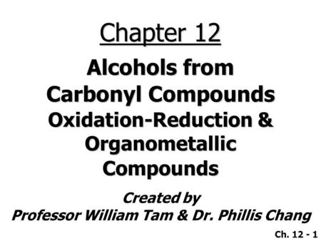 Created by Professor William Tam & Dr. Phillis Chang Ch. 12 - 1 Chapter 12 Alcohols from Carbonyl Compounds Oxidation-Reduction & Organometallic Compounds.