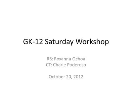 GK-12 Saturday Workshop RS: Roxanna Ochoa CT: Charie Poderoso October 20, 2012.