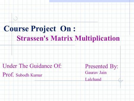 Strassen's Matrix Multiplication Presented By: Gaurav Jain Lalchand Course Project On : Under The Guidance Of: Prof. Subodh Kumar.