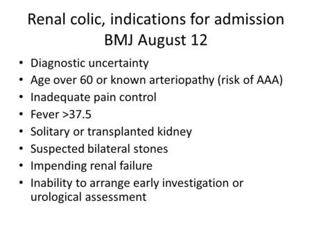 Renal colic, indications for admission BMJ August 12 Diagnostic uncertainty Age over 60 or known arteriopathy (risk of AAA) Inadequate pain control Fever.