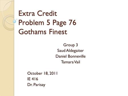 Extra Credit Problem 5 Page 76 Gothams Finest Group 3 Saud Aldegaiter Daniel Bonneville Tamara Vail October 18, 2011 IE 416 Dr. Parisay.