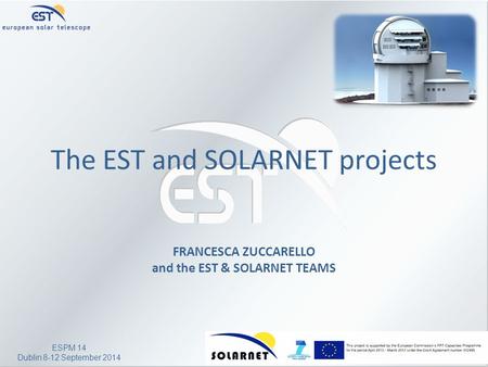 ESPM 14 Dublin 8-12 September 2014 The EST and SOLARNET projects FRANCESCA ZUCCARELLO and the EST & SOLARNET TEAMS.