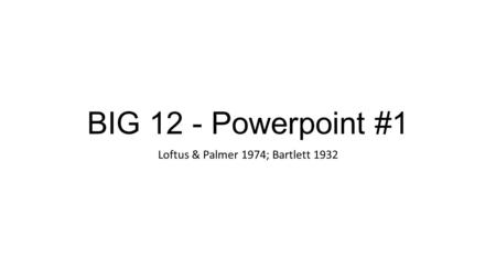 BIG 12 - Powerpoint #1 Loftus & Palmer 1974; Bartlett 1932.