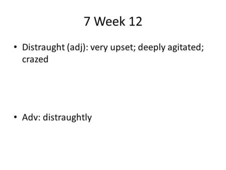 7 Week 12 Distraught (adj): very upset; deeply agitated; crazed Adv: distraughtly.