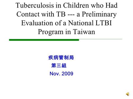 Tuberculosis in Children who Had Contact with TB --- a Preliminary Evaluation of a National LTBI Program in Taiwan 疾病管制局 第三組 Nov. 2009.