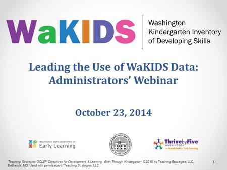 Leading the Use of WaKIDS Data: Administrators’ Webinar October 23, 2014 1 Teaching Strategies GOLD ® Objectives for Development & Learning, Birth Through.