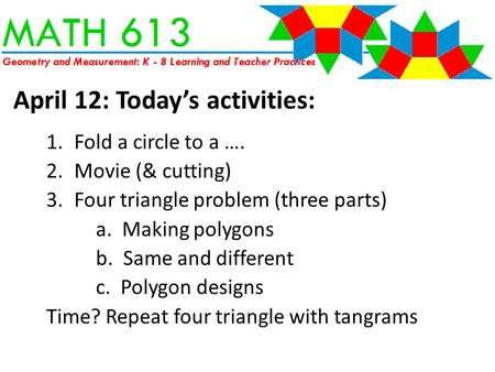 April 12: Today’s activities: 1.Fold a circle to a …. 2.Movie (& cutting) 3.Four triangle problem (three parts) a. Making polygons b. Same and different.