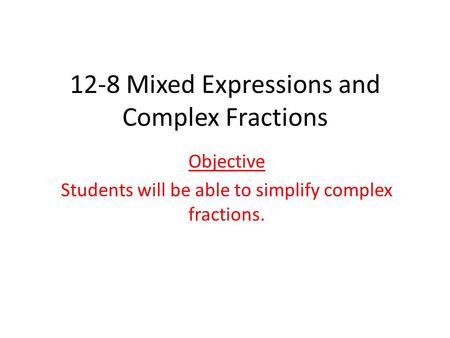 12-8 Mixed Expressions and Complex Fractions Objective Students will be able to simplify complex fractions.