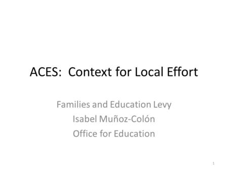 ACES: Context for Local Effort Families and Education Levy Isabel Muñoz-Colón Office for Education 1.