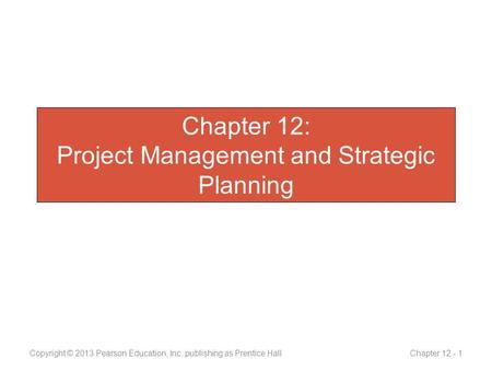 Chapter 12: Project Management and Strategic Planning Copyright © 2013 Pearson Education, Inc. publishing as Prentice Hall Chapter 12 - 1.