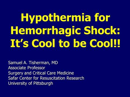 Hypothermia for Hemorrhagic Shock: It’s Cool to be Cool!! Samuel A. Tisherman, MD Associate Professor Surgery and Critical Care Medicine Safar Center for.