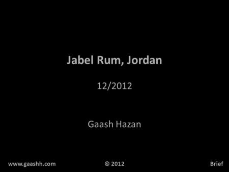 Jabel Rum, Jordan 12/2012 Gaash Hazan www.gaashh.comBrief© 2012.