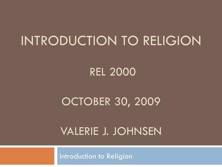 INTRODUCTION TO RELIGION REL 2000 OCTOBER 30, 2009 VALERIE J. JOHNSEN Introduction to Religion.