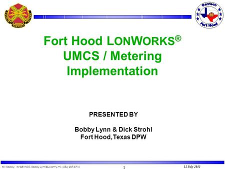 Mr. Bobby, IMWE-HOD, (254) 287-8716 1 12 July 2011 Fort Hood L ON W ORKS ® UMCS / Metering Implementation PRESENTED BY Bobby Lynn.