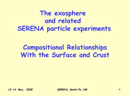 12-14 May, 2008SERENA, Santa Fe, NM 1 Compositional Relationships With the Surface and Crust The exosphere and related SERENA particle experiments.