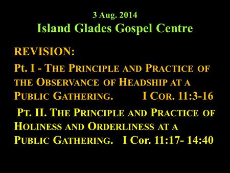 3 Aug. 2014 Island Glades Gospel Centre REVISION: Pt. I - T HE P RINCIPLE AND P RACTICE OF THE O BSERVANCE OF H EADSHIP AT A P UBLIC G ATHERING.I C OR.