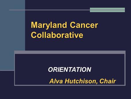 Maryland Cancer Collaborative ORIENTATION Alva Hutchison, Chair.