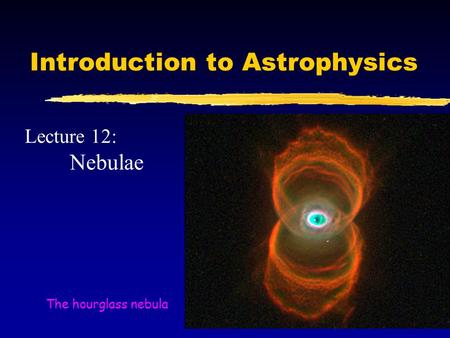 Introduction to Astrophysics Lecture 12: Nebulae The hourglass nebula.