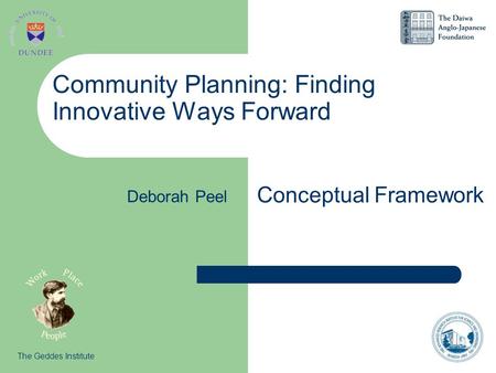 Community Planning: Finding Innovative Ways Forward Conceptual Framework The Geddes Institute Deborah Peel.