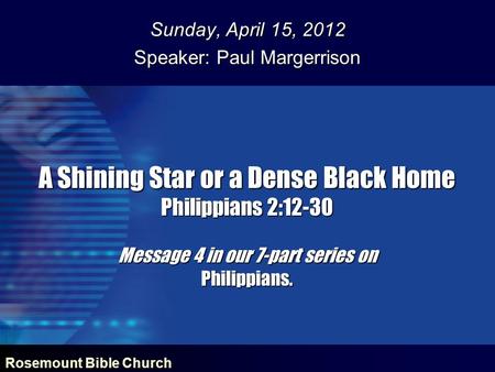 Rosemount Bible Church A Shining Star or a Dense Black Home Philippians 2:12-30 Message 4 in our 7-part series on Philippians. Sunday, April 15, 2012 Speaker: