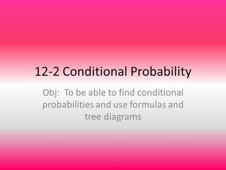 12-2 Conditional Probability Obj: To be able to find conditional probabilities and use formulas and tree diagrams.