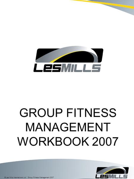 © Les Mills International Ltd  Group Fitness Management 2007 GROUP FITNESS MANAGEMENT WORKBOOK 2007.