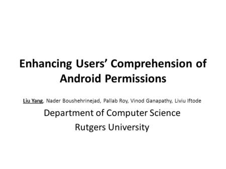 Enhancing Users’ Comprehension of Android Permissions Liu Yang, Nader Boushehrinejad, Pallab Roy, Vinod Ganapathy, Liviu Iftode Department of Computer.