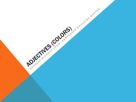 ADJECTIVES (COLORS) BECAUSE WITHOUT THEM, SENTENCES WOULD BE BORING.