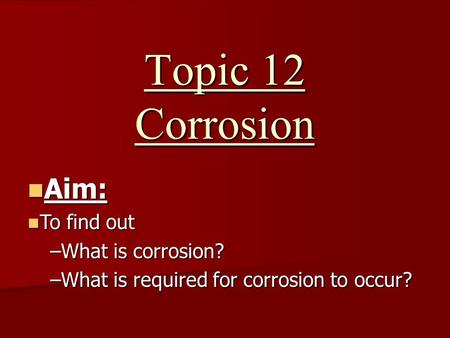 Topic 12 Corrosion Aim: Aim: To find out To find out –What is corrosion? –What is required for corrosion to occur?