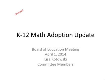 K-12 Math Adoption Update Board of Education Meeting April 1, 2014 Lisa Kotowski Committee Members 1 Corrected.