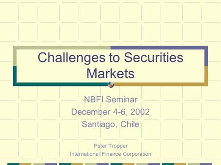 Challenges to Securities Markets NBFI Seminar December 4-6, 2002 Santiago, Chile Peter Tropper International Finance Corporation.